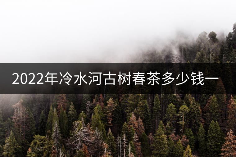 2022年冷水河古樹(shù)春茶多少錢(qián)一公斤？