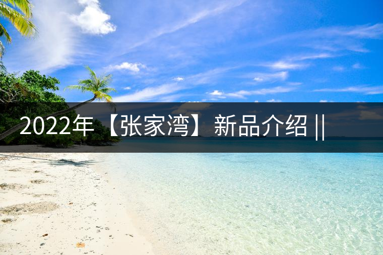 2022年【張家灣】新品介紹 || 香揚甜淳風骨在內(nèi)