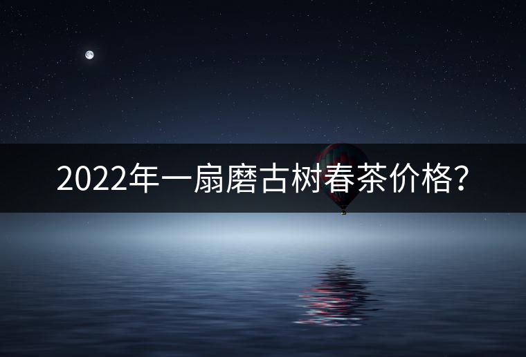 2022年一扇磨古樹春茶價格？
