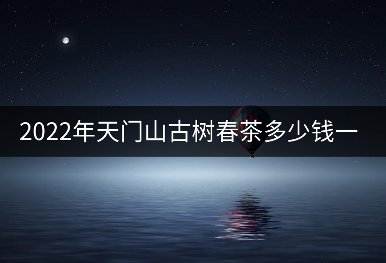 2022年天門山古樹春茶多少錢一公斤？