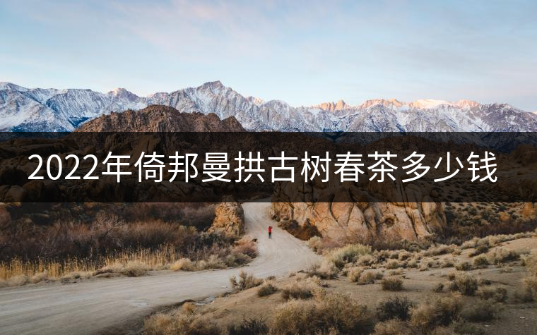 2022年倚邦曼拱古樹(shù)春茶多少錢一公斤？