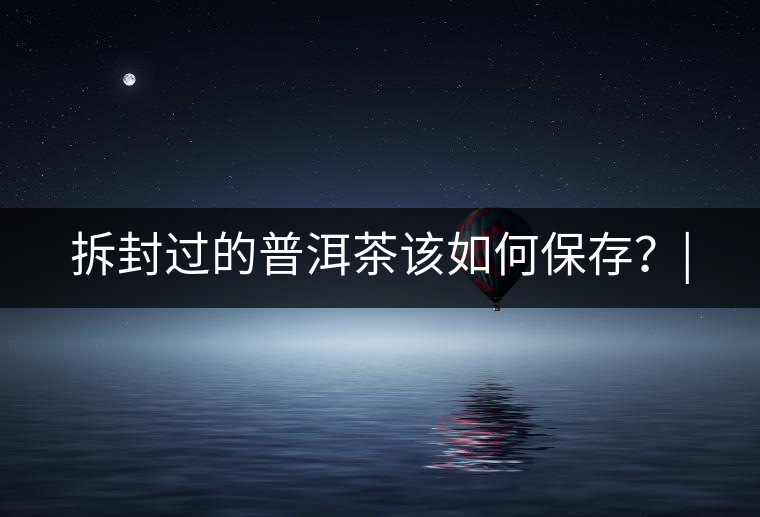 拆封過的普洱茶該如何保存？|