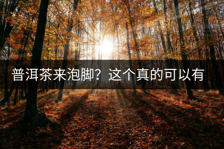普洱茶來泡腳？這個真的可以有，還有治療腳氣的功效