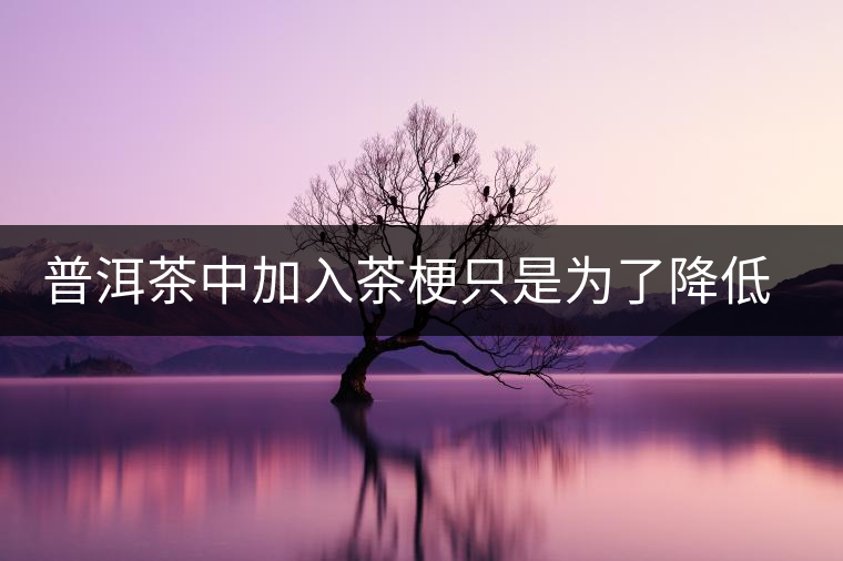 普洱茶中加入茶梗只是為了降低成本？