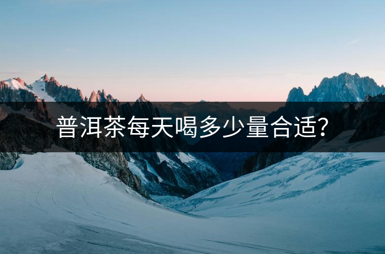 普洱茶每天喝多少量合適？