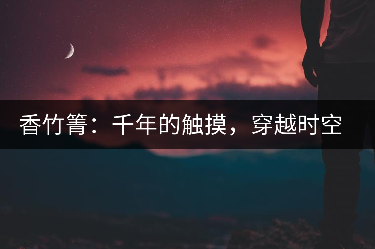 香竹箐：千年的觸摸，穿越時空的證明