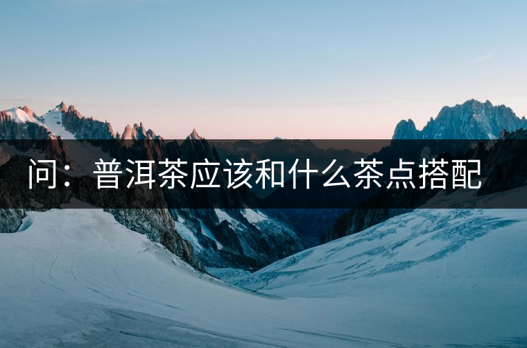 問(wèn):普洱茶應(yīng)該和什么茶點(diǎn)搭配呢? 問(wèn):普洱茶應(yīng)該和什么茶點(diǎn)搭配呢?