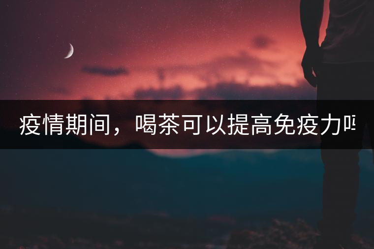 疫情期間，喝茶可以提高免疫力嗎？