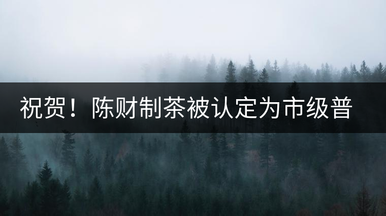 祝賀！陳財(cái)制茶被認(rèn)定為市級(jí)普洱茶傳統(tǒng)制茶技藝非遺傳承人
