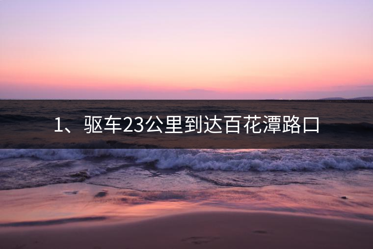 1、驅(qū)車23公里到達(dá)百花潭路口