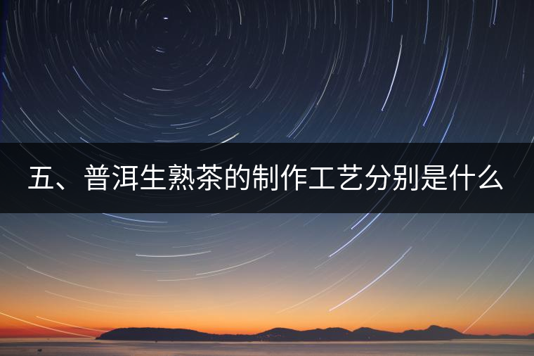 五、普洱生熟茶的制作工藝分別是什么？
