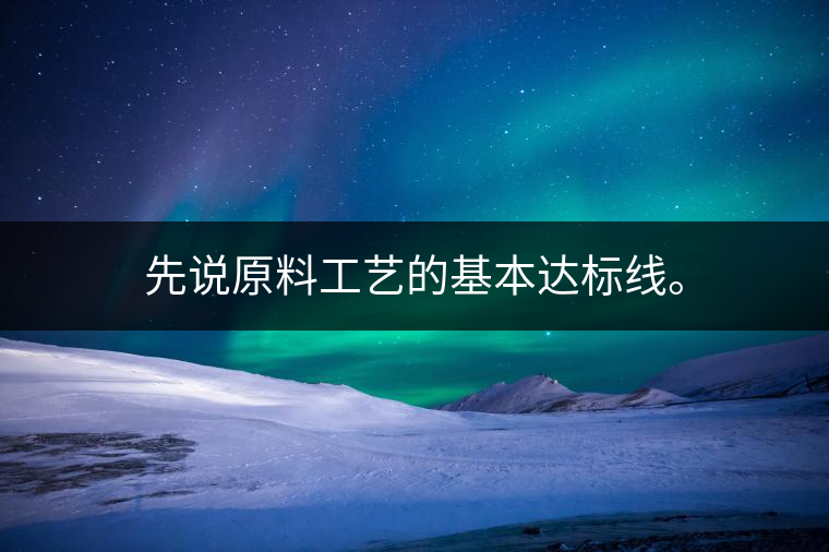 先說(shuō)原料工藝的基本達(dá)標(biāo)線。