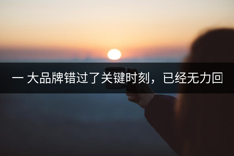 一 大品牌錯(cuò)過了關(guān)鍵時(shí)刻，已經(jīng)無力回天！
