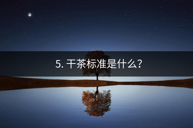 ? 5. 干茶標(biāo)準(zhǔn)是什么？