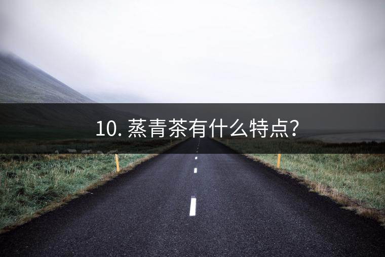 ? 10. 蒸青茶有什么特點(diǎn)？