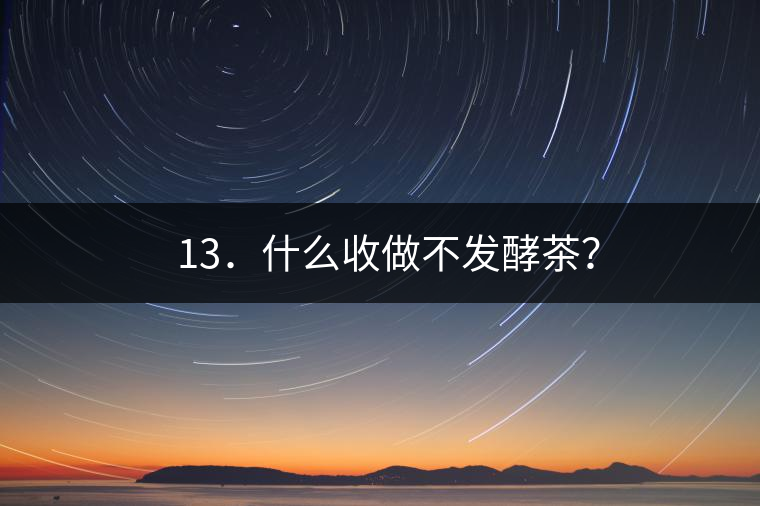 ? 13．什么收做不發(fā)酵茶？