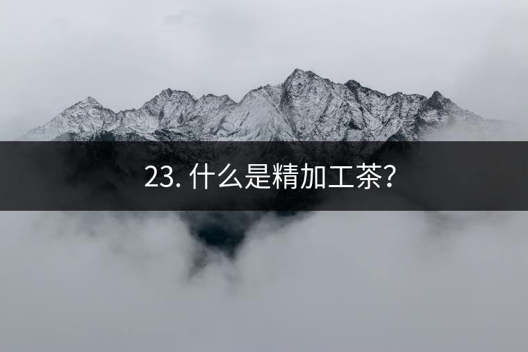 ? 23. 什么是精加工茶？