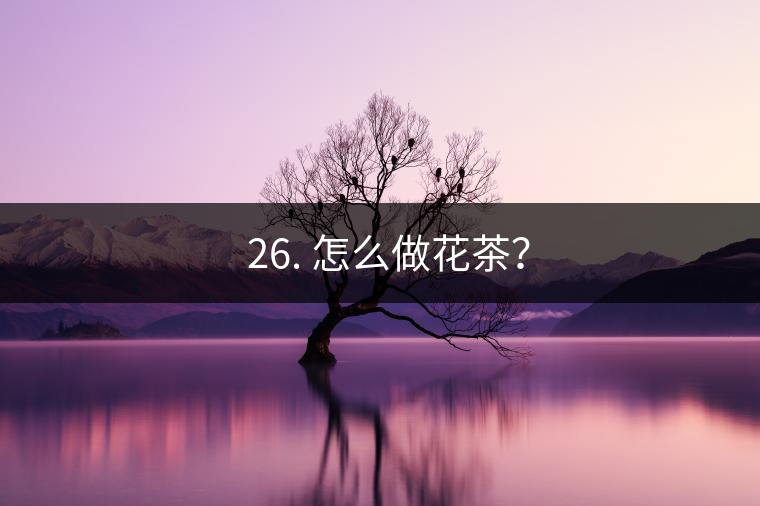 ? 26. 怎么做花茶？