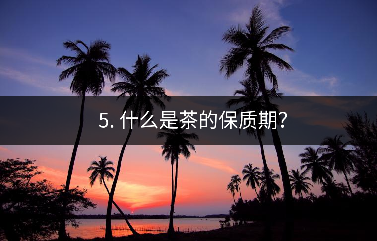 ? 5. 什么是茶的保質(zhì)期？