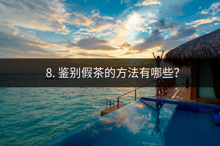 ? 8. 鑒別假茶的方法有哪些？