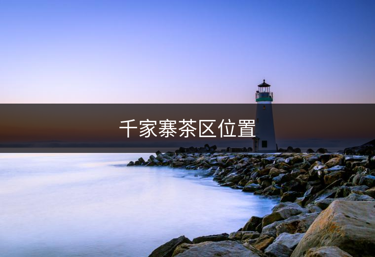 千家寨茶區(qū)位置 千家寨茶區(qū)位置