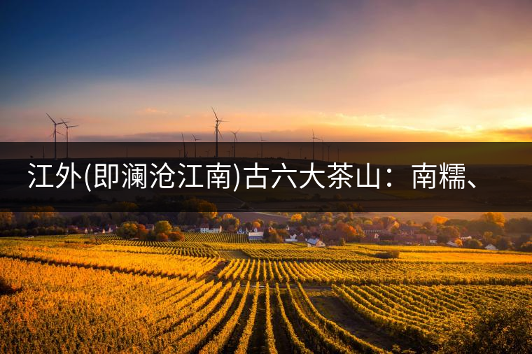 江外(即瀾滄江南)古六大茶山：南糯、南嶠、勐宋、景邁、布朗、巴達(dá)。
