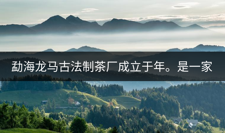勐海龍馬古法制茶廠成立于年。是一家有限責(zé)任公司，勐海龍馬古法制茶廠法人是林木強(qiáng)，主要面象全國市場，客戶群為中小型企業(yè)。員工人數(shù)66人，公司經(jīng)營模式為生產(chǎn)型，不斷提升企業(yè)的核心競爭力，使企業(yè)在發(fā)展中樹立起良好的社會(huì)形象。主營范圍：，憑借專業(yè)的水平和成熟的技術(shù)。公司將始終堅(jiān)持“質(zhì)量第一，信譽(yù)第一”的宗旨，以科學(xué)的管理手段，雄厚的技術(shù)力量，將不斷深化改革，創(chuàng)新機(jī)制，適應(yīng)市場，全面發(fā)展，歡迎各界朋友蒞臨參觀、指導(dǎo)和業(yè)務(wù)洽談。