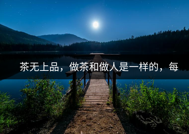 　茶無上品，做茶和做人是一樣的，每個人都想找到自己的知己，普洱茶也是一樣的，希望能找到懂它的人，一個真真正正的懂它的人，一但找到，終生追隨。  　　