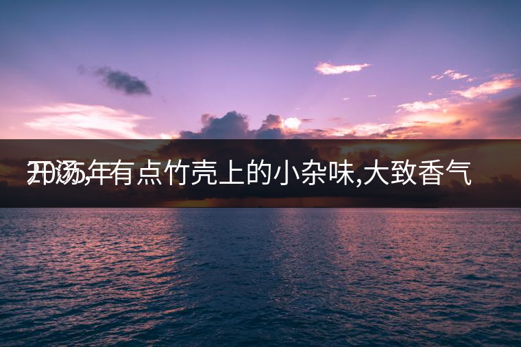 2005年
開湯，有點竹殼上的小雜味,大致香氣都可以。